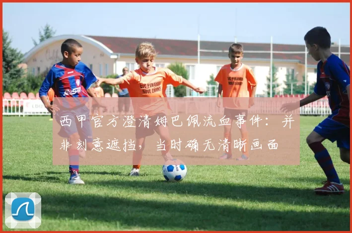 西甲官方澄清姆巴佩流血事件：并非刻意遮挡，当时确无清晰画面