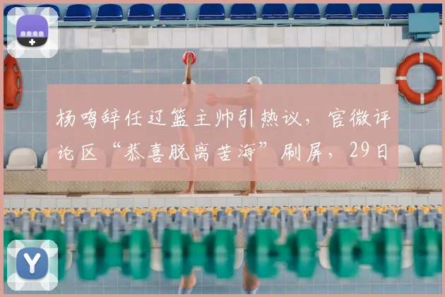 杨鸣辞任辽篮主帅引热议，官微评论区“恭喜脱离苦海”刷屏，29日将解说湖人比赛