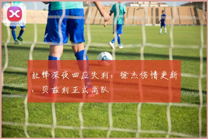 杜锋深夜回应失利，徐杰伤情更新，贝兹利正式离队