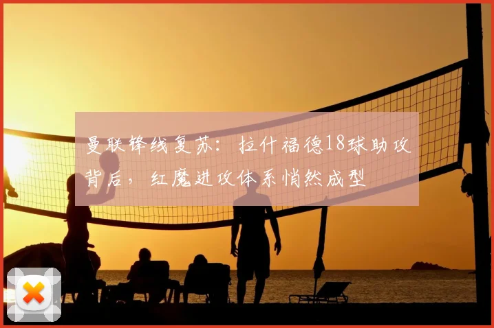 曼联锋线复苏：拉什福德18球助攻背后，红魔进攻体系悄然成型