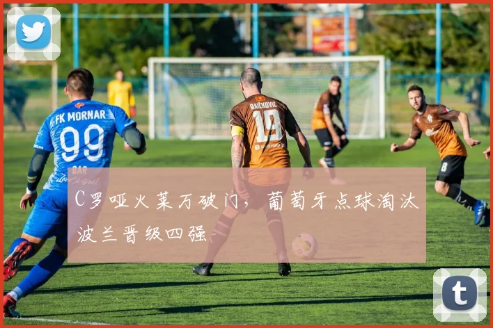 C罗哑火莱万破门，葡萄牙点球淘汰波兰晋级四强