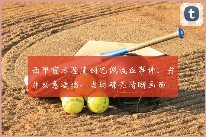 西甲官方澄清姆巴佩流血事件：并非刻意遮挡，当时确无清晰画面
