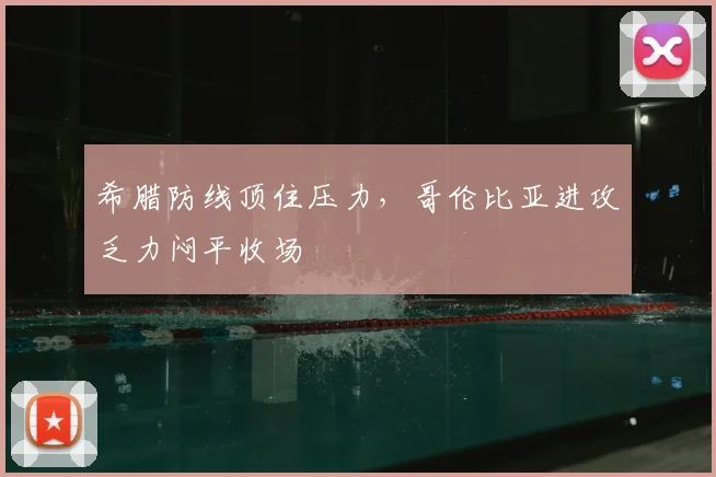 希腊防线顶住压力，哥伦比亚进攻乏力闷平收场