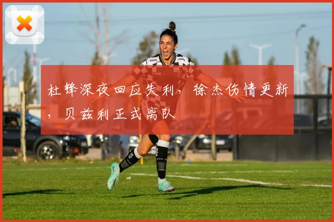 杜锋深夜回应失利，徐杰伤情更新，贝兹利正式离队
