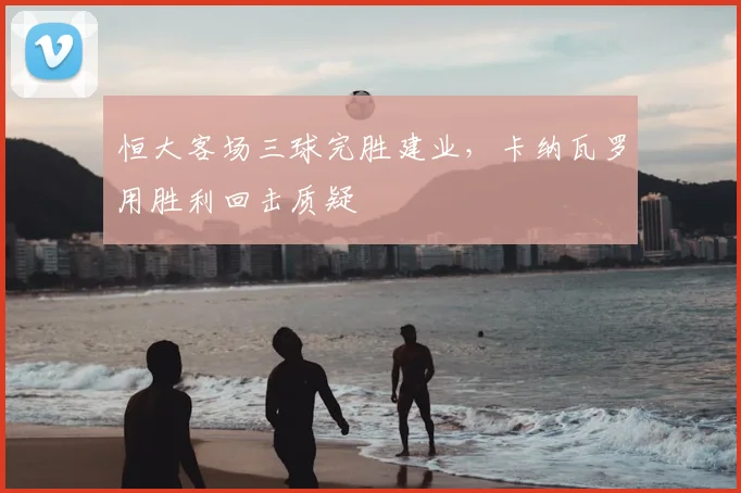 恒大客场三球完胜建业,卡纳瓦罗用胜利回击质疑