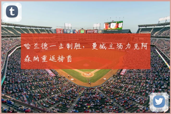 哈兰德一击制胜，曼城主场力克阿森纳重返榜首