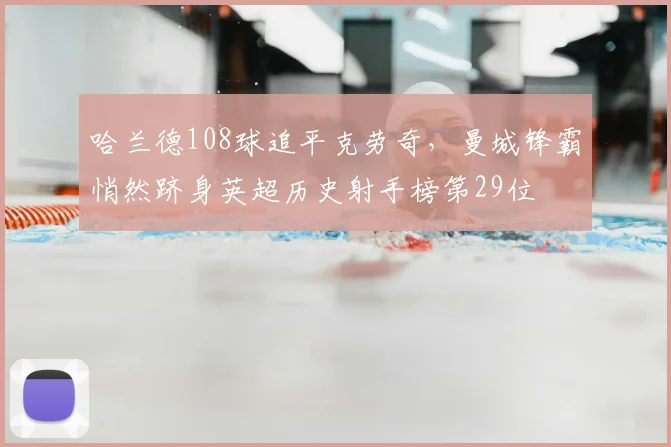 哈兰德108球追平克劳奇，曼城锋霸悄然跻身英超历史射手榜第29位
