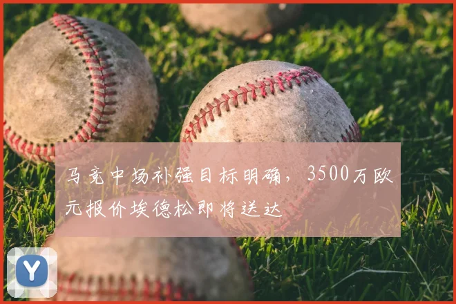 马竞中场补强目标明确，3500万欧元报价埃德松即将送达