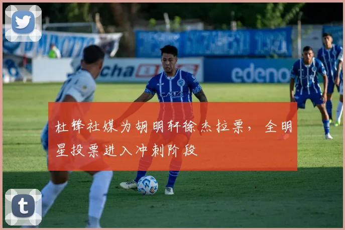 杜锋社媒为胡明轩徐杰拉票，全明星投票进入冲刺阶段