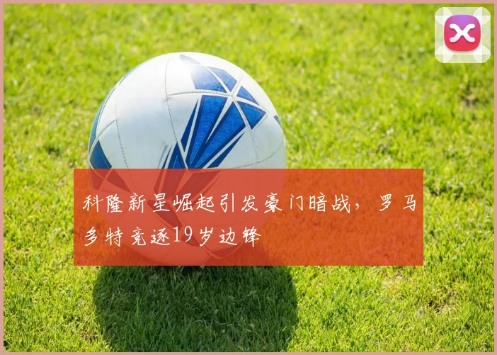 科隆新星崛起引发豪门暗战，罗马多特竞逐19岁边锋