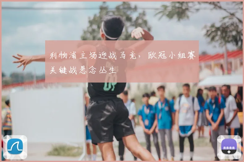 利物浦主场迎战马竞，欧冠小组赛关键战悬念丛生