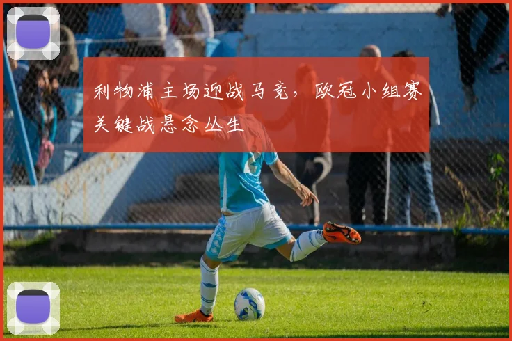 利物浦主场迎战马竞，欧冠小组赛关键战悬念丛生