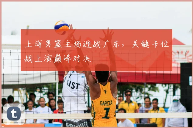 上海男篮主场迎战广东，关键卡位战上演巅峰对决