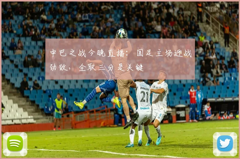 中巴之战今晚直播：国足主场迎战劲敌，全取三分是关键