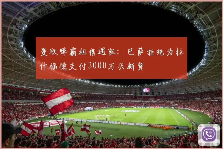 曼联锋霸租借遇阻：巴萨拒绝为拉什福德支付3000万买断费