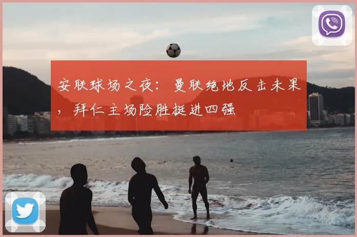 安联球场之夜：曼联绝地反击未果，拜仁主场险胜挺进四强